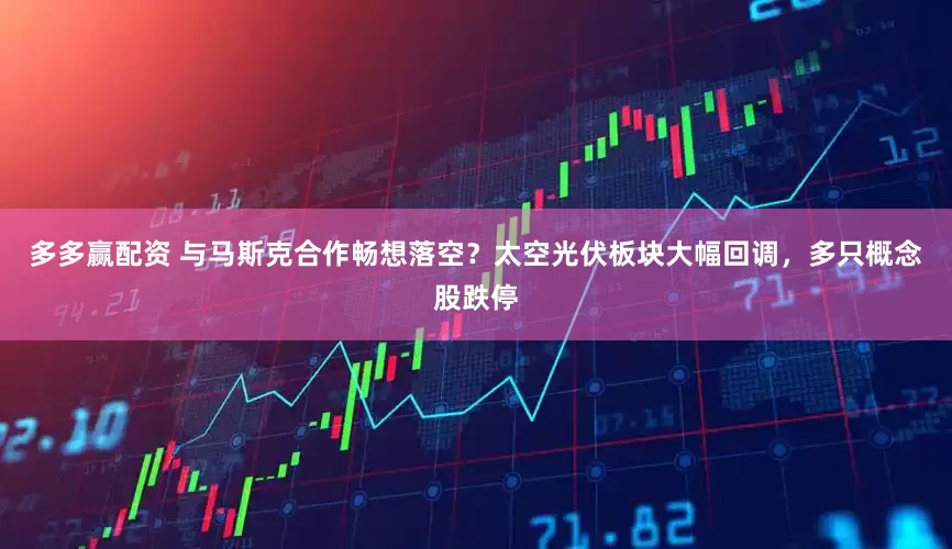 多多赢配资 与马斯克合作畅想落空？太空光伏板块大幅回调，多只概念股跌停