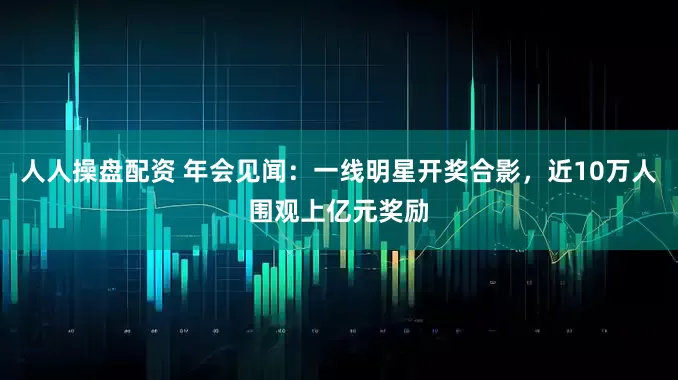 人人操盘配资 年会见闻：一线明星开奖合影，近10万人围观上亿元奖励
