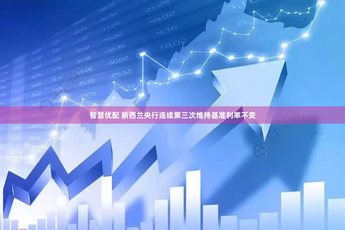 智慧优配 新西兰央行连续第三次维持基准利率不变