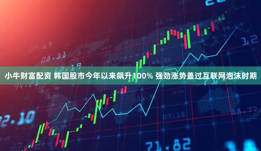 小牛财富配资 韩国股市今年以来飙升100% 强劲涨势盖过互联网泡沫时期
