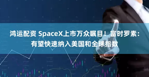鸿运配资 SpaceX上市万众瞩目！富时罗素：有望快速纳入美国和全球指数